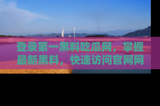 登录第一黑料吃瓜网，掌握最新黑料，快速访问官网网址体验。