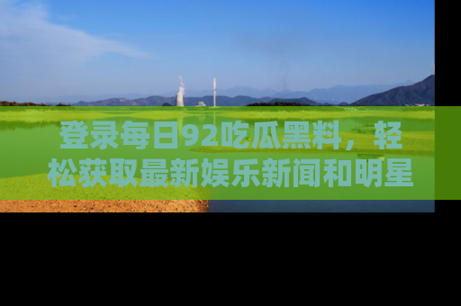 登录每日92吃瓜黑料，轻松获取最新娱乐新闻和明星炒作背后的真相