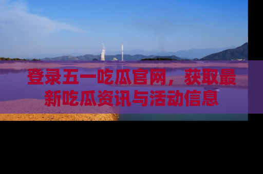 登录五一吃瓜官网，获取最新吃瓜资讯与活动信息