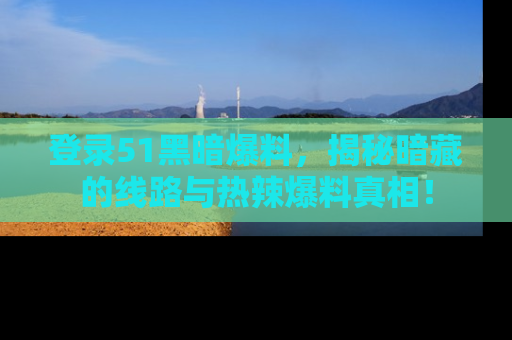 登录51黑暗爆料，揭秘暗藏的线路与热辣爆料真相！