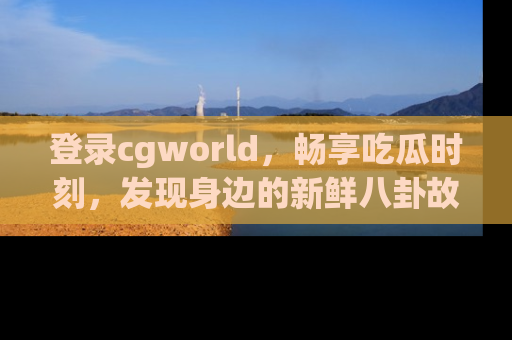 登录cgworld，畅享吃瓜时刻，发现身边的新鲜八卦故事