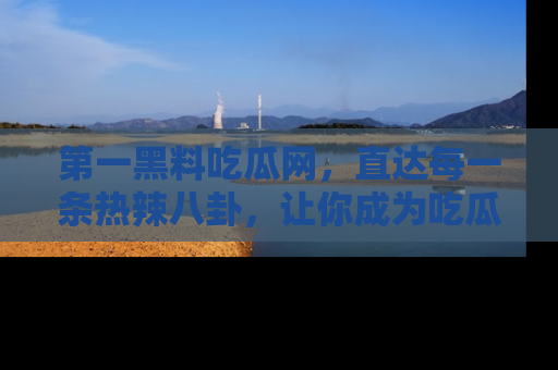 第一黑料吃瓜网，直达每一条热辣八卦，让你成为吃瓜达人！