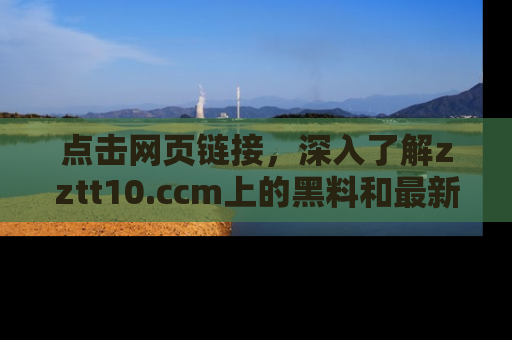 点击网页链接，深入了解zztt10.ccm上的黑料和最新消息！