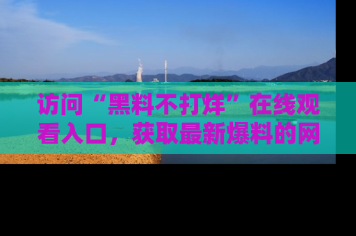 访问“黑料不打烊”在线观看入口，获取最新爆料的网址！