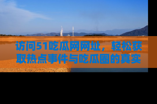 访问51吃瓜网网址，轻松获取热点事件与吃瓜圈的真实地址