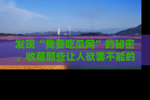 发现“我要吃瓜网”的秘密，收藏那些让人欲罢不能的吃瓜段子。