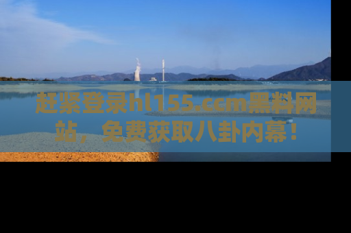 赶紧登录hl155.ccm黑料网站，免费获取八卦内幕！