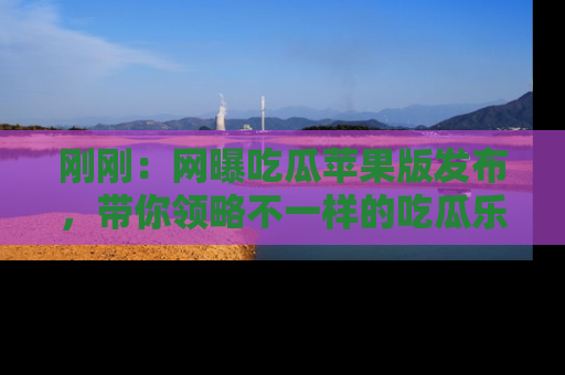 刚刚：网曝吃瓜苹果版发布，带你领略不一样的吃瓜乐趣！