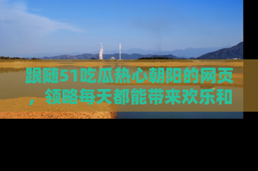 跟随51吃瓜热心朝阳的网页，领略每天都能带来欢乐和惊喜的小资讯！