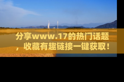 分享www.17的热门话题，收藏有趣链接一键获取！
