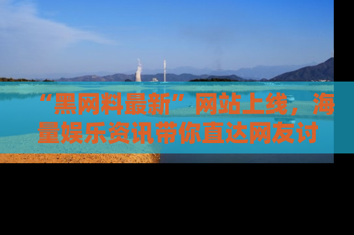 “黑网料最新”网站上线,海量娱乐资讯带你直达网友讨论的中心!