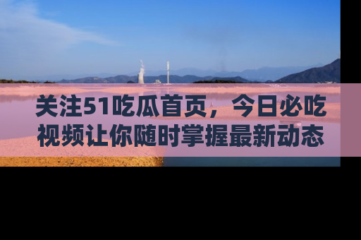 关注51吃瓜首页，今日必吃视频让你随时掌握最新动态