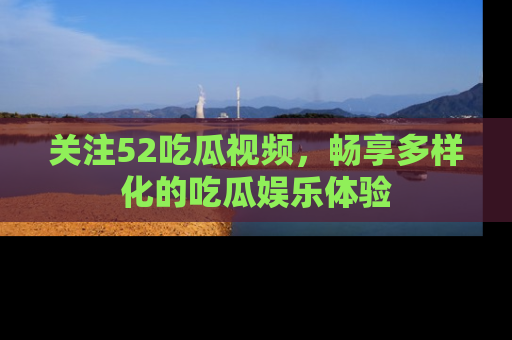 关注52吃瓜视频，畅享多样化的吃瓜娱乐体验
