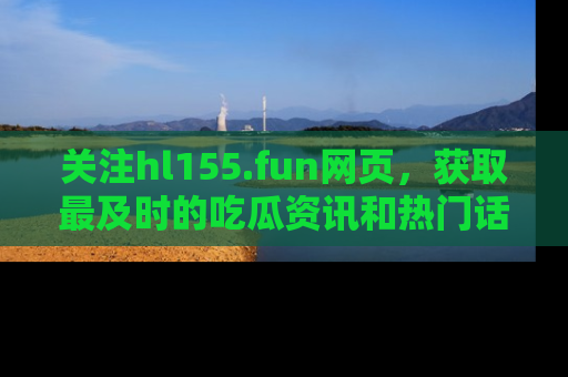 关注hl155.fun网页，获取最及时的吃瓜资讯和热门话题！
