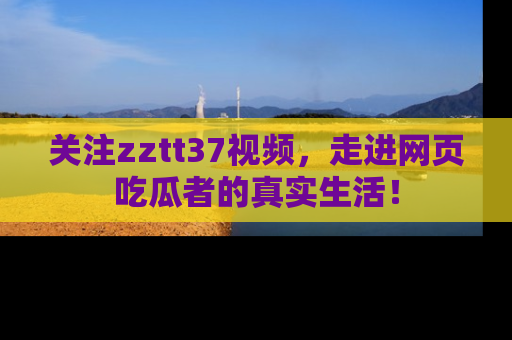 关注zztt37视频，走进网页吃瓜者的真实生活！
