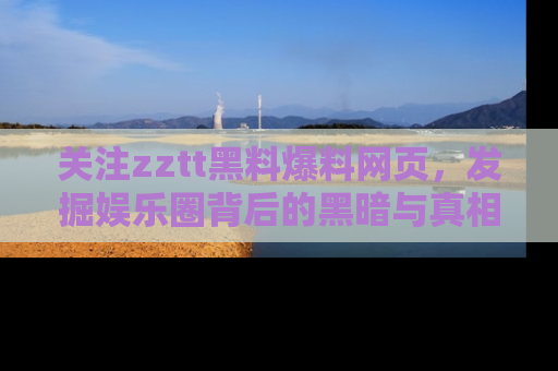 关注zztt黑料爆料网页，发掘娱乐圈背后的黑暗与真相