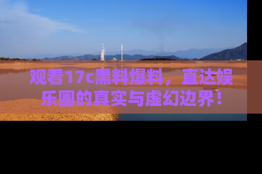 观看17c黑料爆料，直达娱乐圈的真实与虚幻边界！