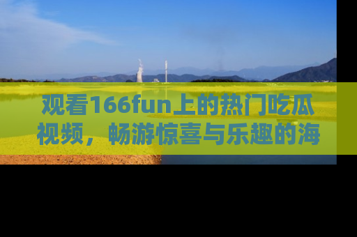 观看166fun上的热门吃瓜视频，畅游惊喜与乐趣的海洋！