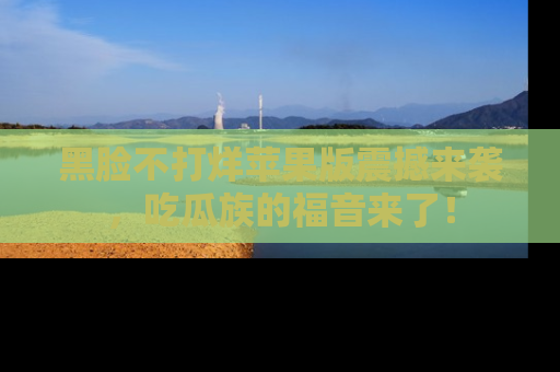 黑脸不打烊苹果版震撼来袭，吃瓜族的福音来了！
