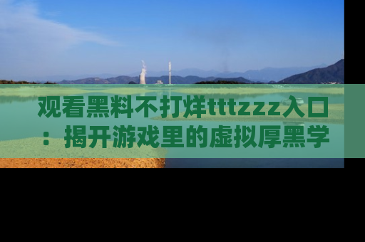 观看黑料不打烊tttzzz入口：揭开游戏里的虚拟厚黑学