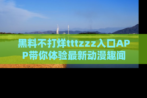 黑料不打烊tttzzz入口APP带你体验最新动漫趣闻