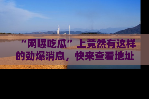 “网曝吃瓜”上竟然有这样的劲爆消息，快来查看地址了解详情！