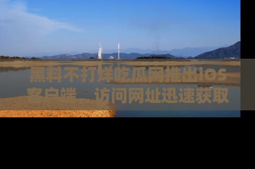 黑料不打烊吃瓜网推出iOS客户端，访问网址迅速获取独家八卦！