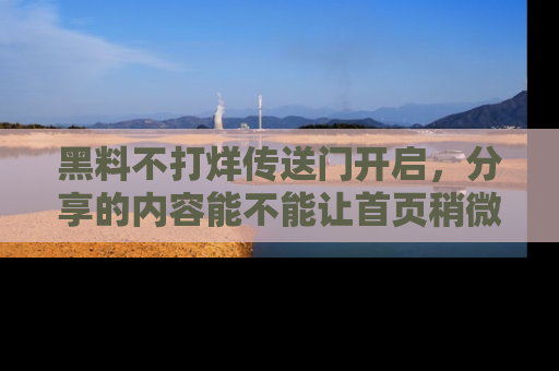 黑料不打烊传送门开启,分享的内容能不能让首页稍微有点新意?