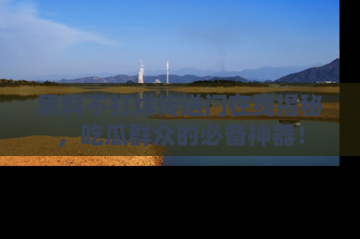 黑料不打烊传送门在线揭秘，吃瓜群众的必备神器！