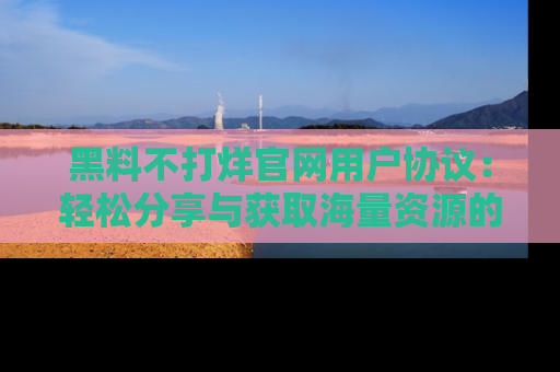 黑料不打烊官网用户协议：轻松分享与获取海量资源的方法