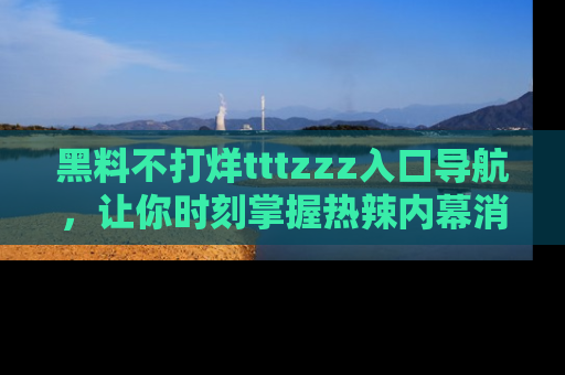 黑料不打烊tttzzz入口导航，让你时刻掌握热辣内幕消息