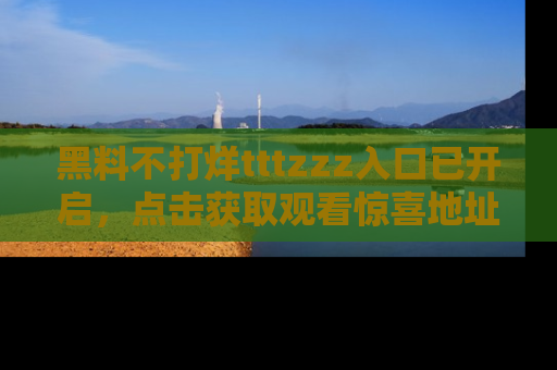 黑料不打烊tttzzz入口已开启，点击获取观看惊喜地址！