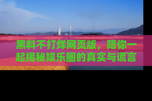 黑料不打烊网页版，陪你一起揭秘娱乐圈的真实与谎言。
