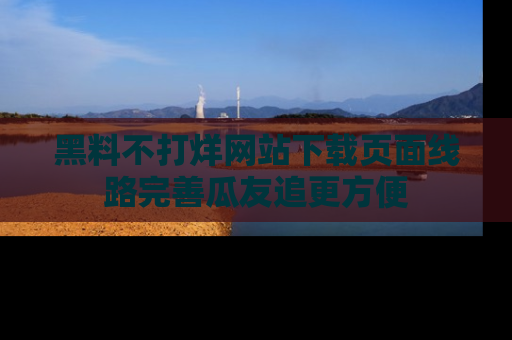 黑料不打烊网站下载页面线路完善瓜友追更方便