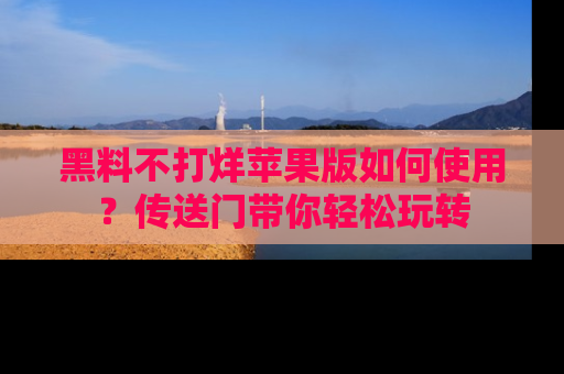 黑料不打烊苹果版如何使用？传送门带你轻松玩转