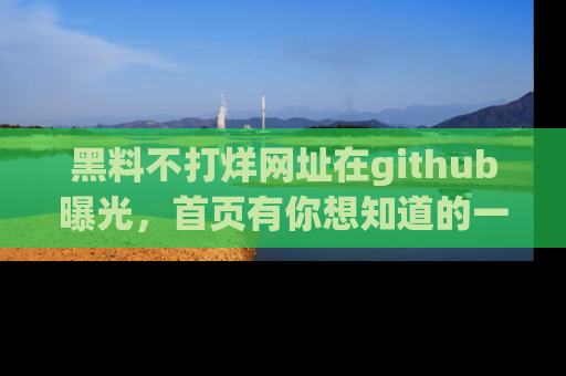 黑料不打烊网址在github曝光，首页有你想知道的一切幽默趣事，快来看看