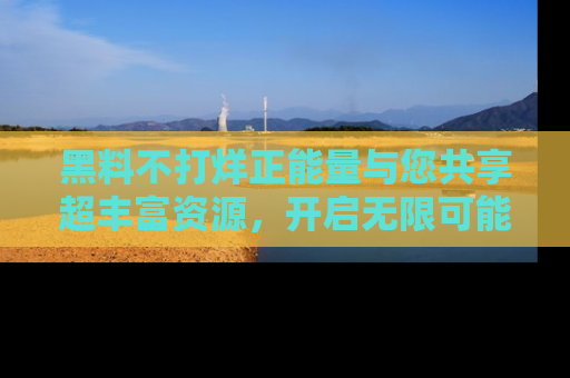 黑料不打烊正能量与您共享超丰富资源，开启无限可能的新视界！