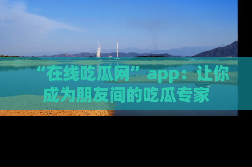 “在线吃瓜网”app:让你成为朋友间的吃瓜专家