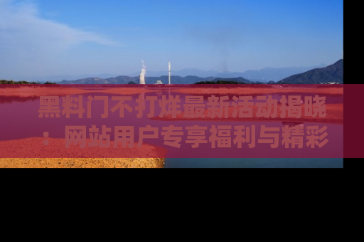 黑料门不打烊最新活动揭晓：网站用户专享福利与精彩内容抢先看