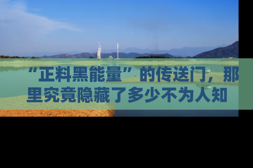“正料黑能量”的传送门,那里究竟隐藏了多少不为人知的秘密?