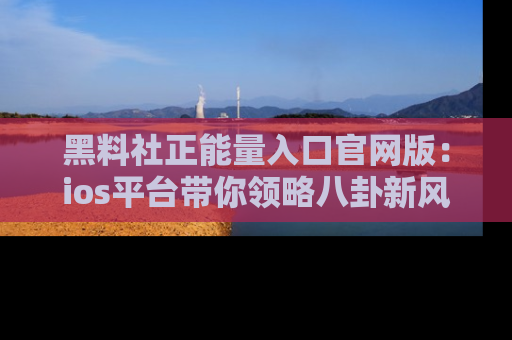 黑料社正能量入口官网版：ios平台带你领略八卦新风潮！