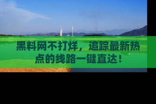 黑料网不打烊，追踪最新热点的线路一键直达！