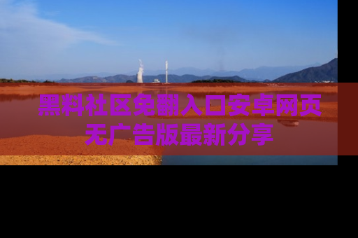 黑料社区免翻入口安卓网页无广告版最新分享