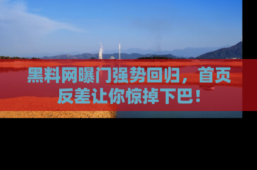 黑料网曝门强势回归，首页反差让你惊掉下巴！