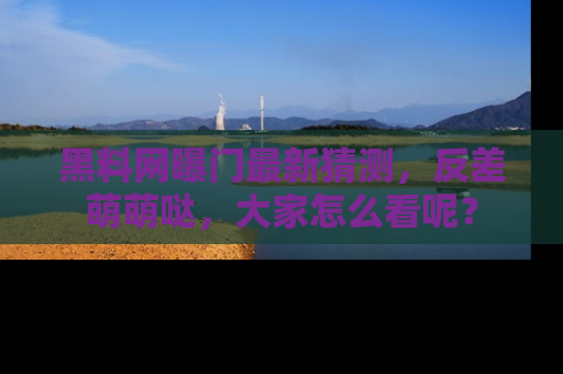 黑料网曝门最新猜测，反差萌萌哒，大家怎么看呢？