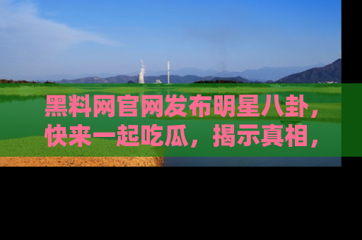 黑料网官网发布明星八卦，快来一起吃瓜，揭示真相，乐趣无穷！