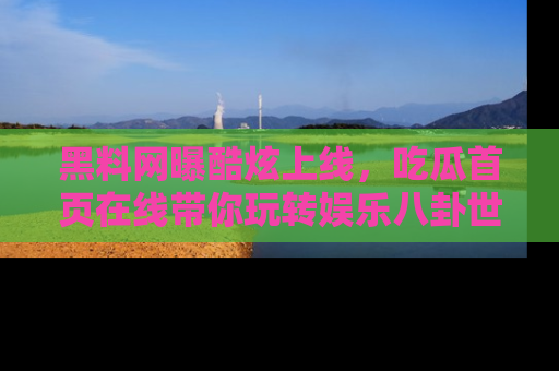 黑料网曝酷炫上线，吃瓜首页在线带你玩转娱乐八卦世界