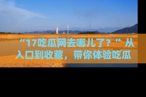 “17吃瓜网去哪儿了?”从入口到收藏,带你体验吃瓜新风潮!