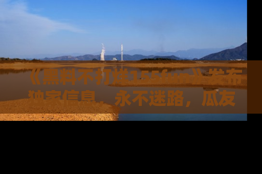 《黑料不打烊155fun》发布独家信息,永不迷路,瓜友们的最佳选择!