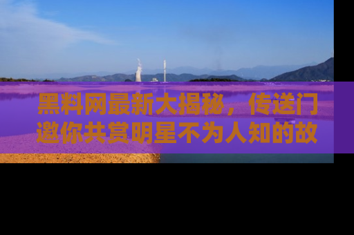 黑料网最新大揭秘，传送门邀你共赏明星不为人知的故事！